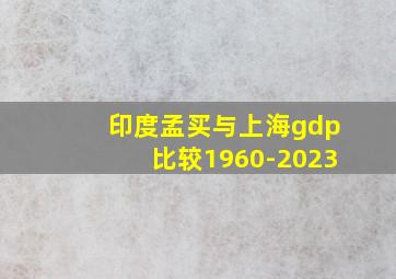 印度孟买与上海gdp比较1960-2023