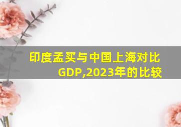 印度孟买与中国上海对比GDP,2023年的比较