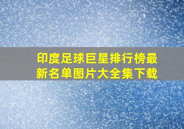 印度足球巨星排行榜最新名单图片大全集下载