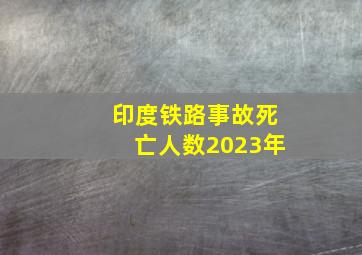 印度铁路事故死亡人数2023年