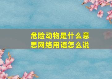 危险动物是什么意思网络用语怎么说