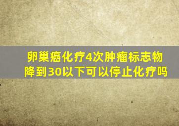 卵巢癌化疗4次肿瘤标志物降到30以下可以停止化疗吗