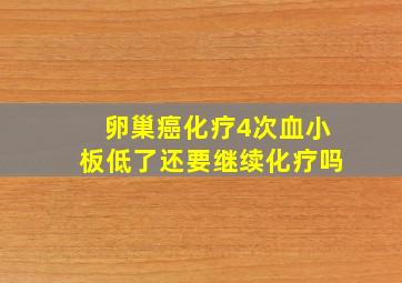 卵巢癌化疗4次血小板低了还要继续化疗吗