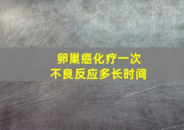 卵巢癌化疗一次不良反应多长时间