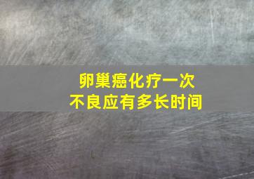 卵巢癌化疗一次不良应有多长时间