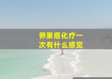 卵巢癌化疗一次有什么感觉