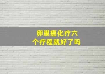 卵巢癌化疗六个疗程就好了吗