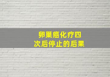 卵巢癌化疗四次后停止的后果