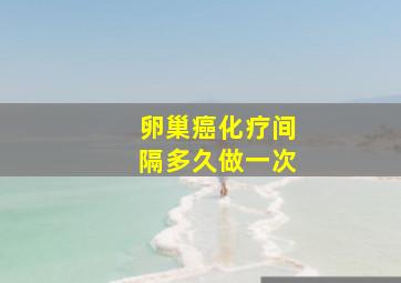 卵巢癌化疗间隔多久做一次