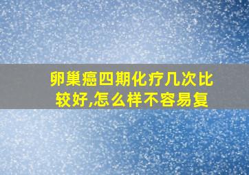 卵巢癌四期化疗几次比较好,怎么样不容易复