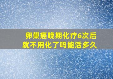 卵巢癌晚期化疗6次后就不用化了吗能活多久