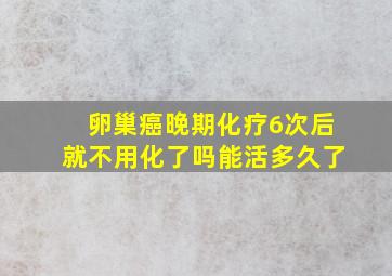 卵巢癌晚期化疗6次后就不用化了吗能活多久了