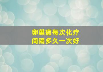 卵巢癌每次化疗间隔多久一次好