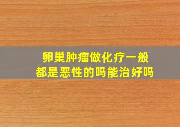 卵巢肿瘤做化疗一般都是恶性的吗能治好吗