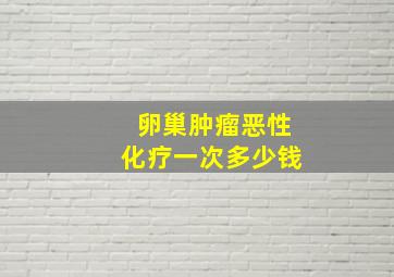 卵巢肿瘤恶性化疗一次多少钱