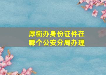 厚街办身份证件在哪个公安分局办理