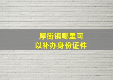 厚街镇哪里可以补办身份证件