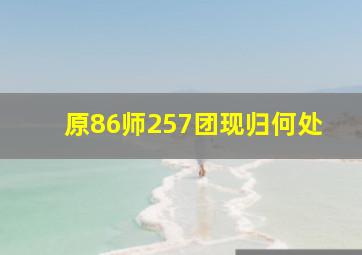 原86师257团现归何处