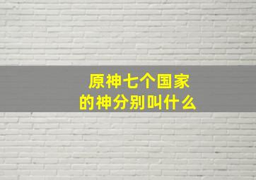 原神七个国家的神分别叫什么