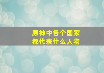 原神中各个国家都代表什么人物