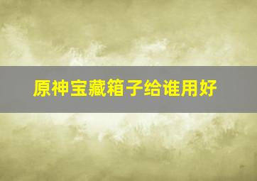 原神宝藏箱子给谁用好