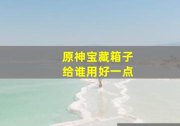 原神宝藏箱子给谁用好一点