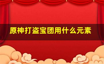 原神打盗宝团用什么元素