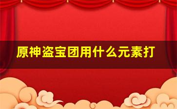 原神盗宝团用什么元素打