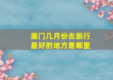 厦门几月份去旅行最好的地方是哪里