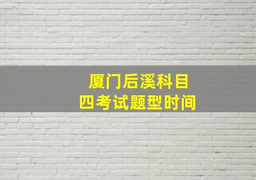 厦门后溪科目四考试题型时间