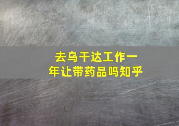 去乌干达工作一年让带药品吗知乎