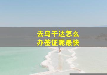 去乌干达怎么办签证呢最快