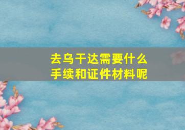 去乌干达需要什么手续和证件材料呢