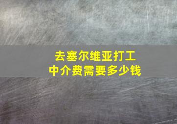 去塞尔维亚打工中介费需要多少钱