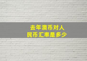 去年澳币对人民币汇率是多少