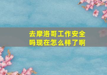 去摩洛哥工作安全吗现在怎么样了啊