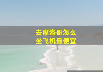 去摩洛哥怎么坐飞机最便宜