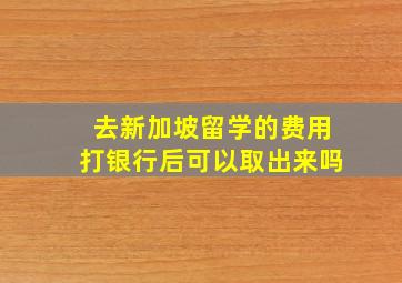 去新加坡留学的费用打银行后可以取出来吗