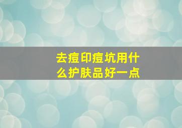 去痘印痘坑用什么护肤品好一点