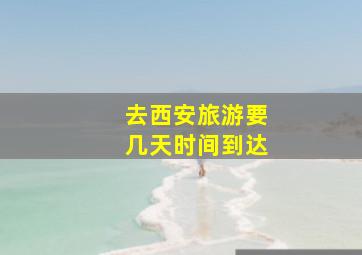 去西安旅游要几天时间到达