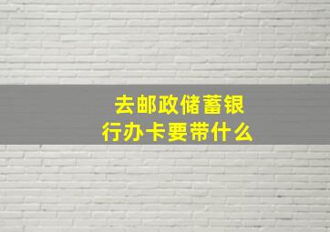 去邮政储蓄银行办卡要带什么