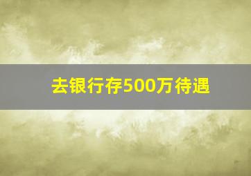 去银行存500万待遇