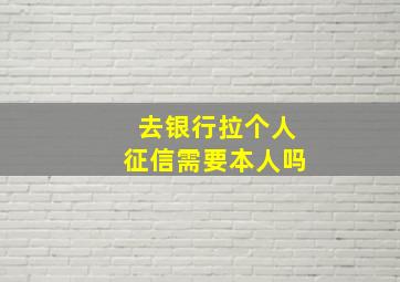 去银行拉个人征信需要本人吗