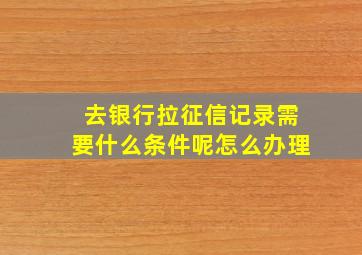 去银行拉征信记录需要什么条件呢怎么办理