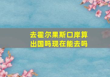 去霍尔果斯口岸算出国吗现在能去吗