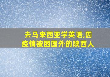 去马来西亚学英语,因疫情被困国外的陕西人