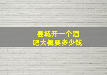 县城开一个酒吧大概要多少钱