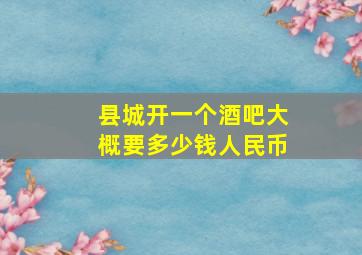 县城开一个酒吧大概要多少钱人民币