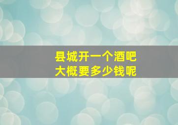 县城开一个酒吧大概要多少钱呢