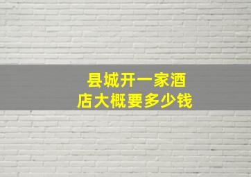 县城开一家酒店大概要多少钱